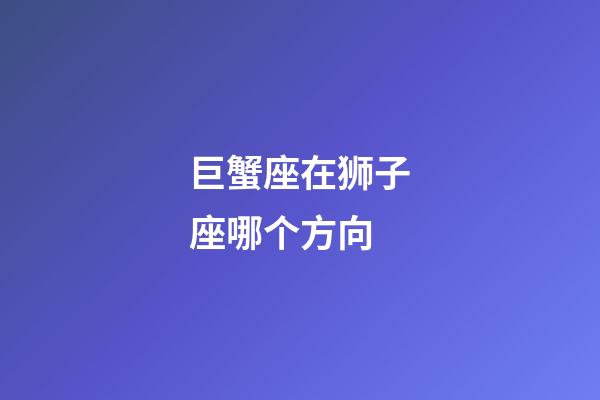 巨蟹座在狮子座哪个方向