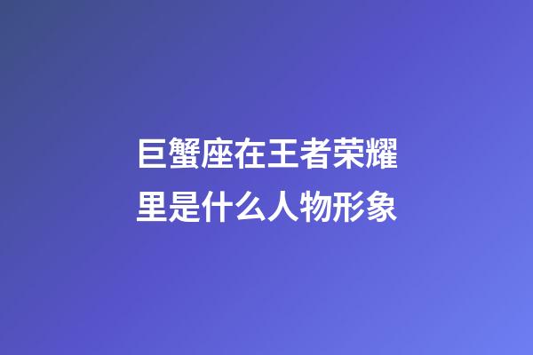 巨蟹座在王者荣耀里是什么人物形象