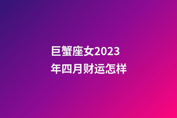 巨蟹座女2023年四月财运怎样-第1张-星座运势-玄机派