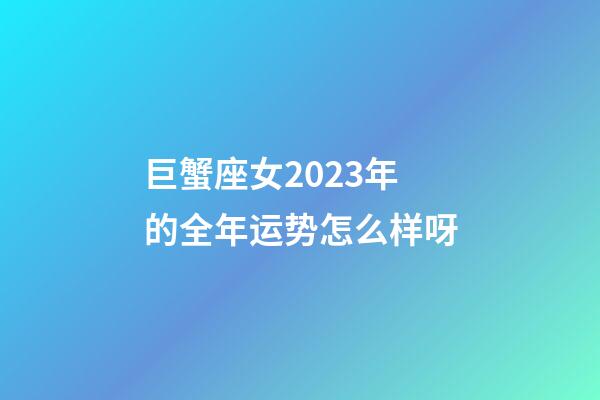 巨蟹座女2023年的全年运势怎么样呀-第1张-星座运势-玄机派