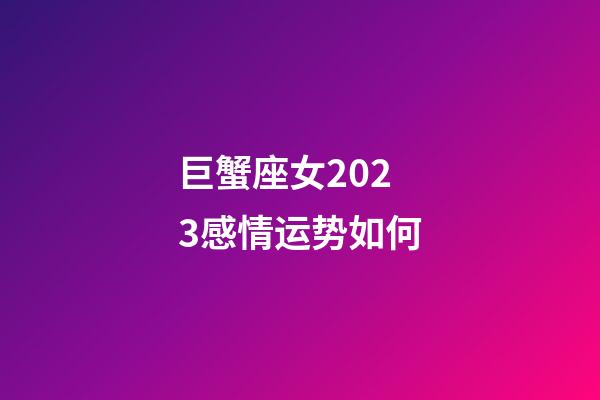 巨蟹座女2023感情运势如何-第1张-星座运势-玄机派