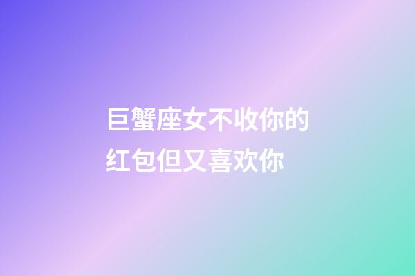 巨蟹座女不收你的红包但又喜欢你-第1张-星座运势-玄机派