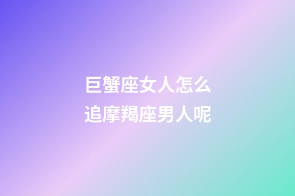 巨蟹座女人怎么追摩羯座男人呢-第1张-星座运势-玄机派