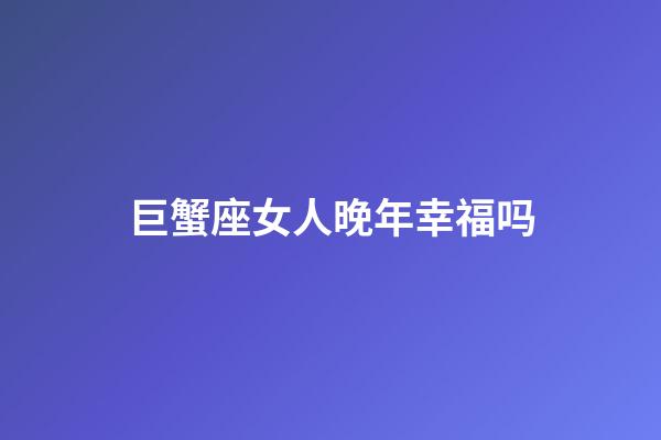 巨蟹座女人晚年幸福吗-第1张-星座运势-玄机派