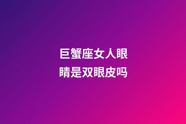 巨蟹座女人眼睛是双眼皮吗-第1张-星座运势-玄机派