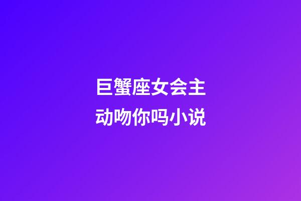 巨蟹座女会主动吻你吗小说-第1张-星座运势-玄机派