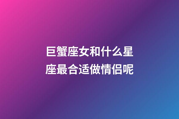 巨蟹座女和什么星座最合适做情侣呢-第1张-星座运势-玄机派