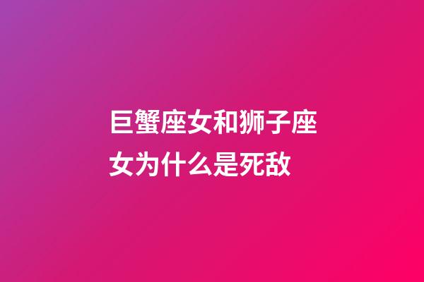 巨蟹座女和狮子座女为什么是死敌-第1张-星座运势-玄机派