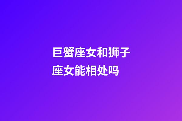 巨蟹座女和狮子座女能相处吗-第1张-星座运势-玄机派