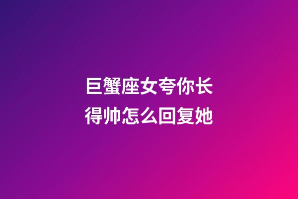 巨蟹座女夸你长得帅怎么回复她-第1张-星座运势-玄机派