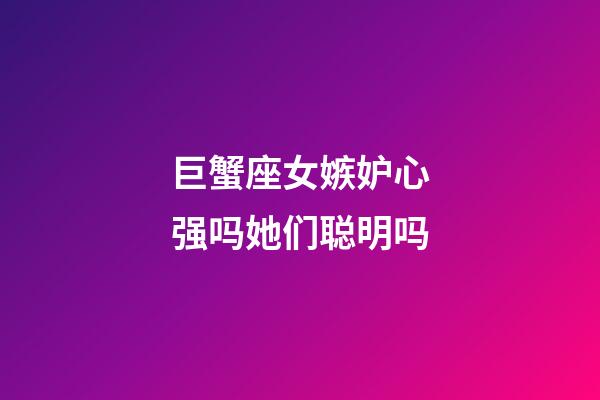 巨蟹座女嫉妒心强吗她们聪明吗-第1张-星座运势-玄机派