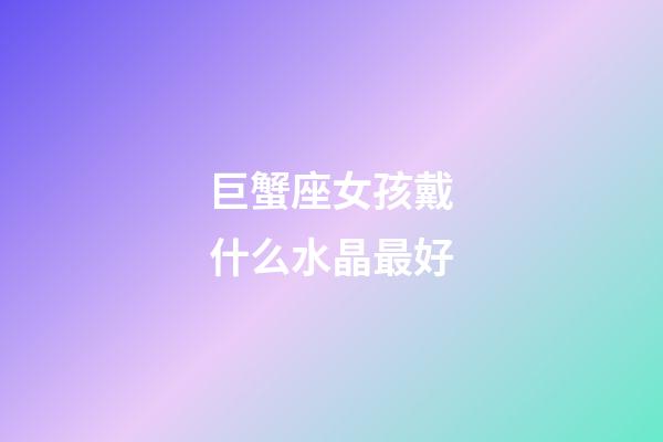 巨蟹座女孩戴什么水晶最好-第1张-星座运势-玄机派