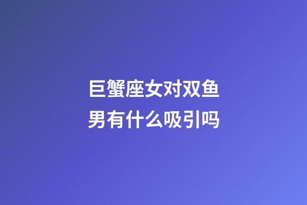 巨蟹座女对双鱼男有什么吸引吗-第1张-星座运势-玄机派