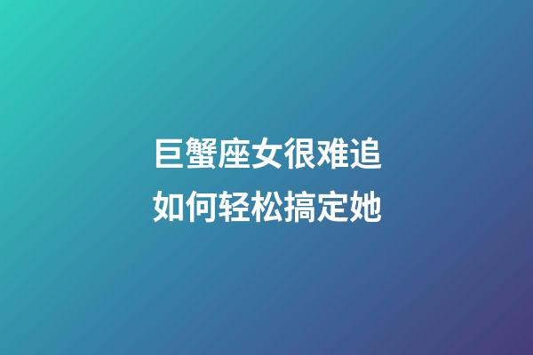 巨蟹座女很难追如何轻松搞定她-第1张-星座运势-玄机派