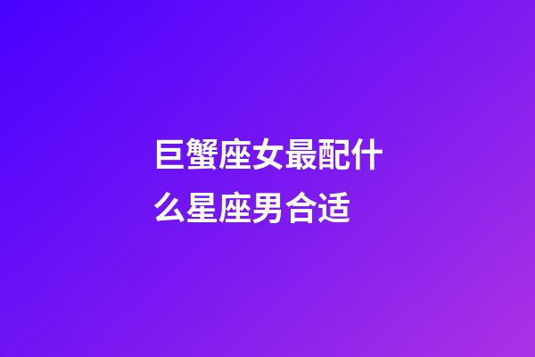 巨蟹座女最配什么星座男合适-第1张-星座运势-玄机派