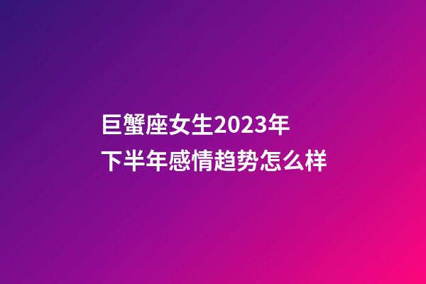 巨蟹座女生2023年下半年感情趋势怎么样-第1张-星座运势-玄机派