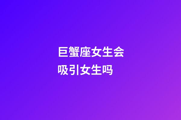 巨蟹座女生会吸引女生吗-第1张-星座运势-玄机派