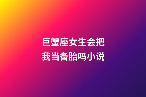 巨蟹座女生会把我当备胎吗小说-第1张-星座运势-玄机派