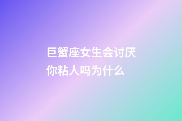 巨蟹座女生会讨厌你粘人吗为什么-第1张-星座运势-玄机派