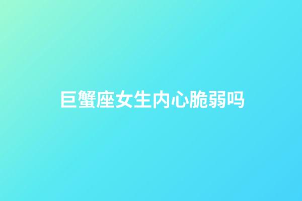 巨蟹座女生内心脆弱吗-第1张-星座运势-玄机派