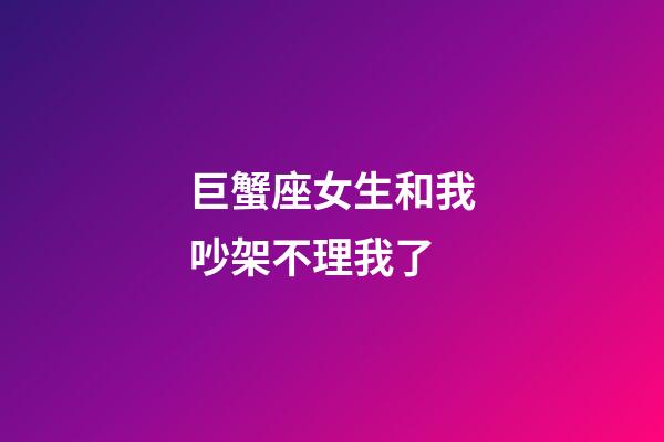 巨蟹座女生和我吵架不理我了-第1张-星座运势-玄机派