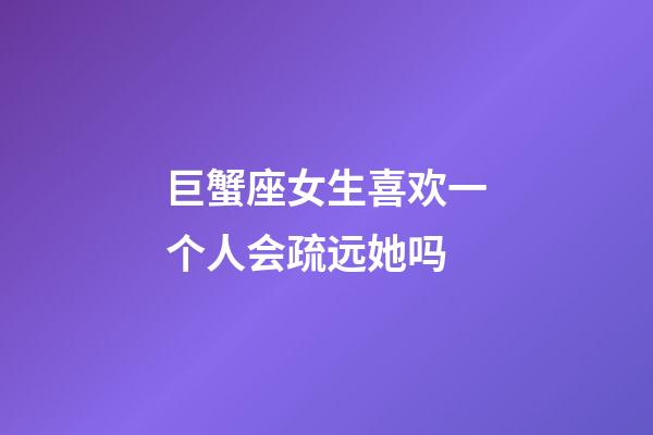 巨蟹座女生喜欢一个人会疏远她吗-第1张-星座运势-玄机派