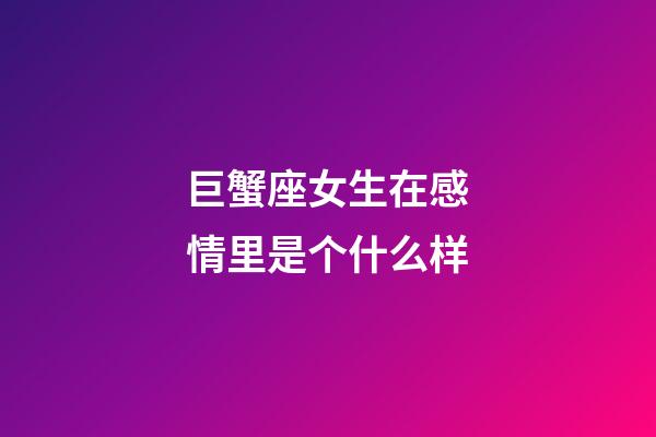 巨蟹座女生在感情里是个什么样-第1张-星座运势-玄机派