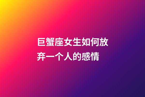 巨蟹座女生如何放弃一个人的感情