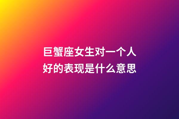 巨蟹座女生对一个人好的表现是什么意思-第1张-星座运势-玄机派