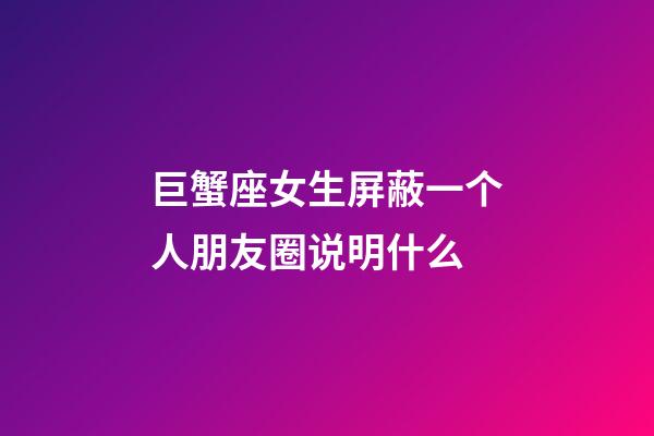 巨蟹座女生屏蔽一个人朋友圈说明什么-第1张-星座运势-玄机派