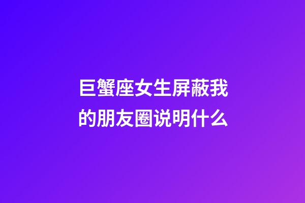 巨蟹座女生屏蔽我的朋友圈说明什么-第1张-星座运势-玄机派