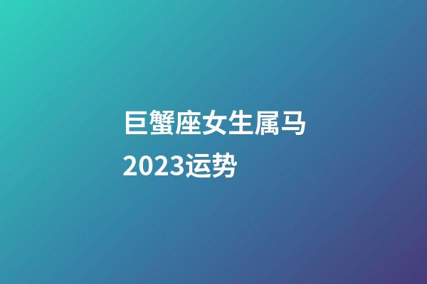 巨蟹座女生属马2023运势-第1张-星座运势-玄机派