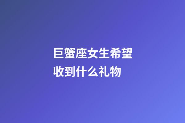 巨蟹座女生希望收到什么礼物-第1张-星座运势-玄机派