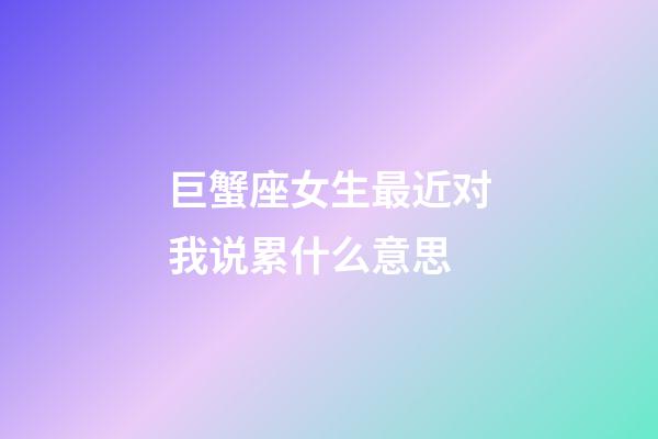 巨蟹座女生最近对我说累什么意思-第1张-星座运势-玄机派