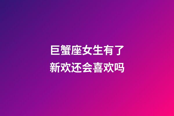 巨蟹座女生有了新欢还会喜欢吗