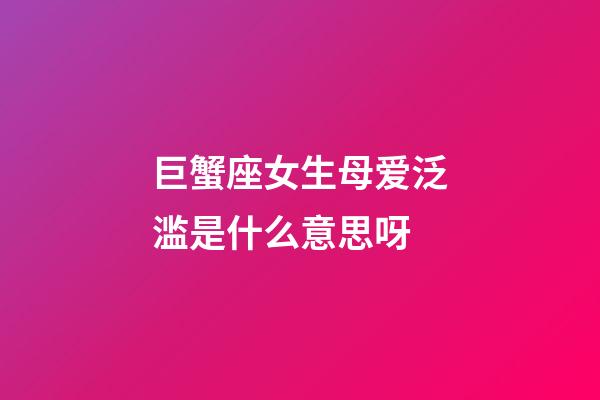 巨蟹座女生母爱泛滥是什么意思呀