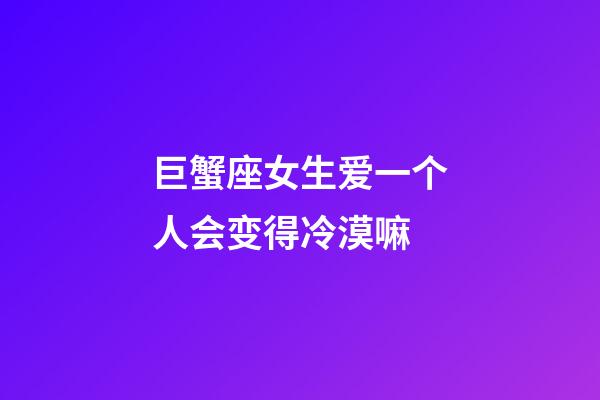 巨蟹座女生爱一个人会变得冷漠嘛-第1张-星座运势-玄机派