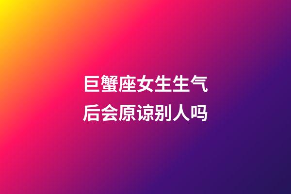 巨蟹座女生生气后会原谅别人吗-第1张-星座运势-玄机派