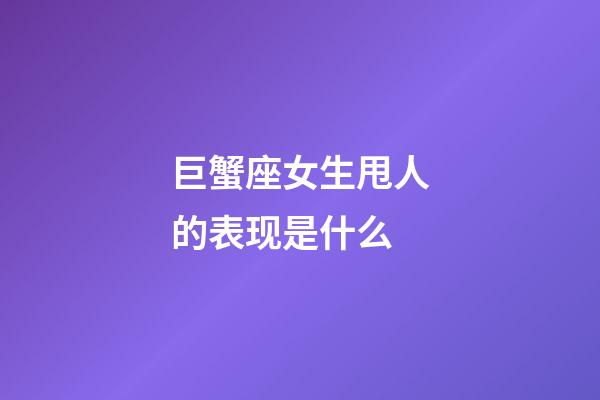 巨蟹座女生甩人的表现是什么-第1张-星座运势-玄机派