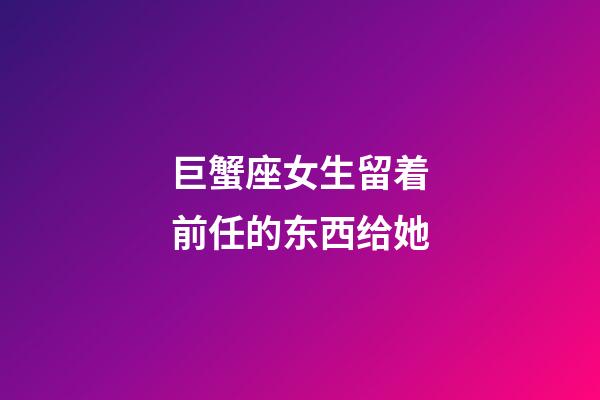 巨蟹座女生留着前任的东西给她-第1张-星座运势-玄机派