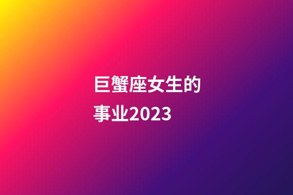 巨蟹座女生的事业2023-第1张-星座运势-玄机派