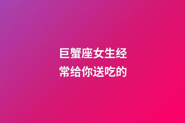 巨蟹座女生经常给你送吃的