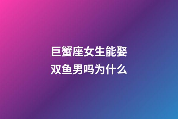 巨蟹座女生能娶双鱼男吗为什么-第1张-星座运势-玄机派