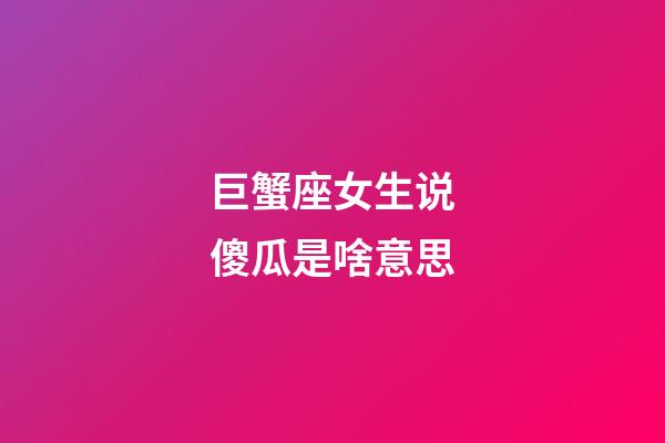 巨蟹座女生说傻瓜是啥意思