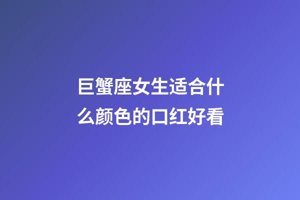 巨蟹座女生适合什么颜色的口红好看-第1张-星座运势-玄机派