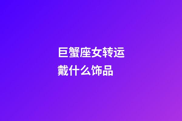 巨蟹座女转运戴什么饰品-第1张-星座运势-玄机派