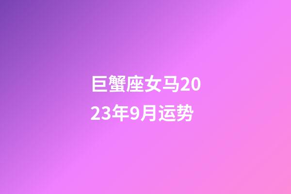 巨蟹座女马2023年9月运势-第1张-星座运势-玄机派