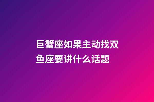 巨蟹座如果主动找双鱼座要讲什么话题-第1张-星座运势-玄机派