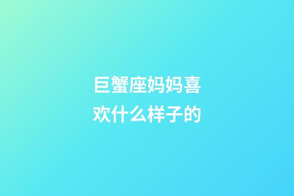 巨蟹座妈妈喜欢什么样子的-第1张-星座运势-玄机派