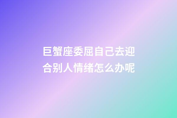 巨蟹座委屈自己去迎合别人情绪怎么办呢-第1张-星座运势-玄机派